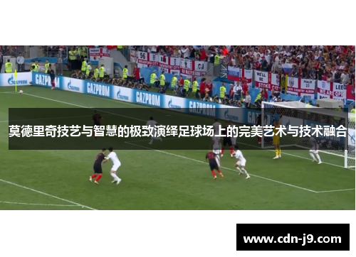 莫德里奇技艺与智慧的极致演绎足球场上的完美艺术与技术融合