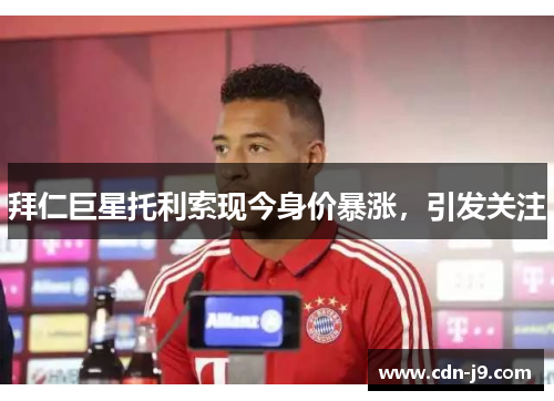 拜仁巨星托利索现今身价暴涨,引发关注 拜仁巨星托利索现今身价暴涨,引发关注