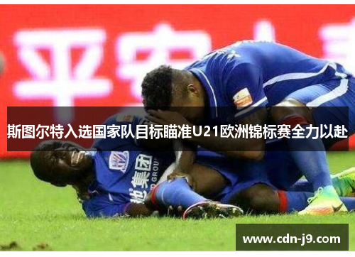 斯图尔特入选国家队目标瞄准U21欧洲锦标赛全力以赴