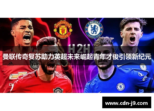 曼联传奇复苏助力英超未来崛起青年才俊引领新纪元