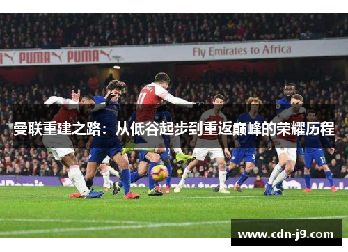 曼联重建之路：从低谷起步到重返巅峰的荣耀历程