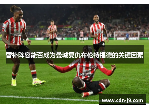 替补阵容能否成为曼城复仇布伦特福德的关键因素
