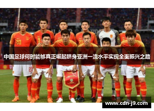 中国足球何时能够真正崛起跻身亚洲一流水平实现全面振兴之路 中国足球何时能够真正崛起跻身亚洲一流水平实现全面振兴之路