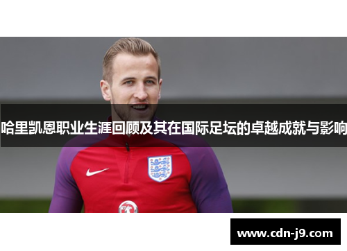 哈里凯恩职业生涯回顾及其在国际足坛的卓越成就与影响 哈里凯恩职业生涯回顾及其在国际足坛的卓越成就与影响