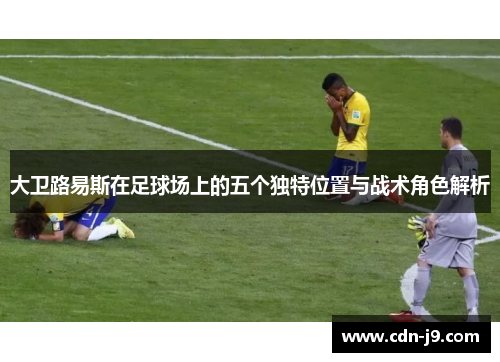 大卫路易斯在足球场上的五个独特位置与战术角色解析 大卫路易斯在足球场上的五个独特位置与战术角色解析