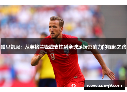 哈里凯恩:从英格兰锋线支柱到全球足坛影响力的崛起之路 哈里凯恩:从英格兰锋线支柱到全球足坛影响力的崛起之路