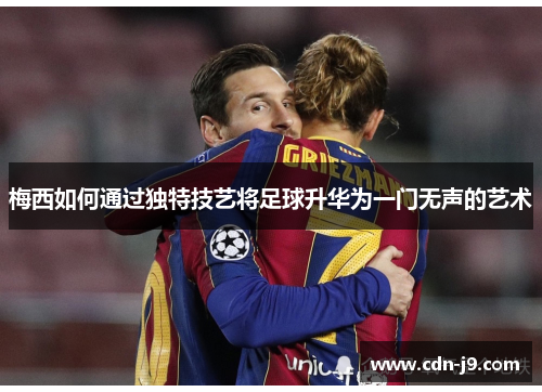 梅西如何通过独特技艺将足球升华为一门无声的艺术