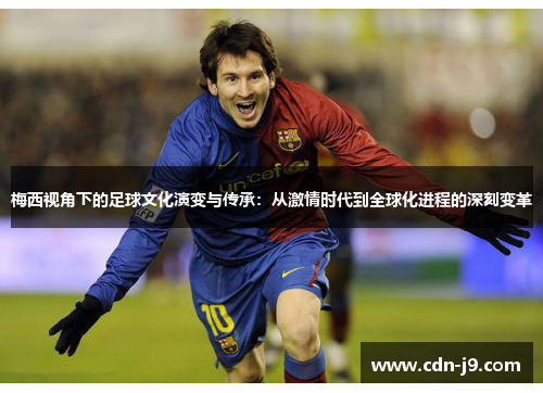 梅西视角下的足球文化演变与传承:从激情时代到全球化进程的深刻变革 梅西视角下的足球文化演变与传承:从激情时代到全球化进程的深刻变革