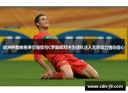 欧洲杯前瞻希季尔憧憬与C罗巅峰对决为球队注入无尽动力强劲信心
