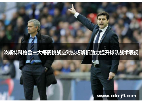 波斯特科格鲁三大每周挑战应对技巧解析助力提升球队战术表现 波斯特科格鲁三大每周挑战应对技巧解析助力提升球队战术表现