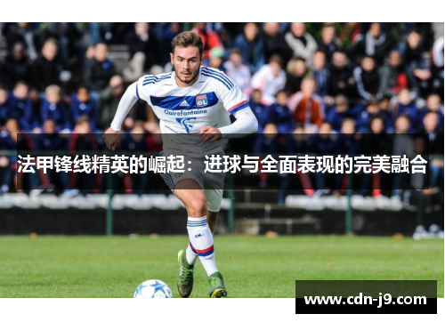 法甲锋线精英的崛起：进球与全面表现的完美融合