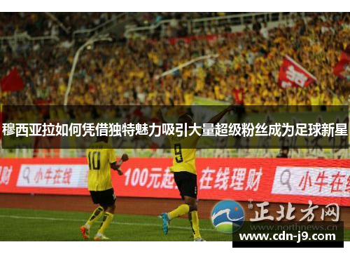 穆西亚拉如何凭借独特魅力吸引大量超级粉丝成为足球新星 穆西亚拉如何凭借独特魅力吸引大量超级粉丝成为足球新星