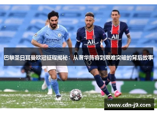 巴黎圣日耳曼欧冠征程揭秘：从奢华阵容到艰难突破的背后故事