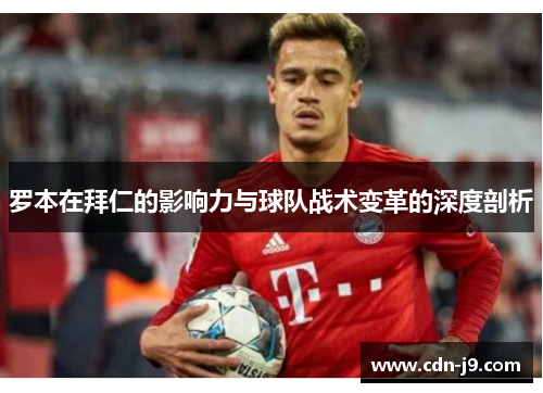 罗本在拜仁的影响力与球队战术变革的深度剖析