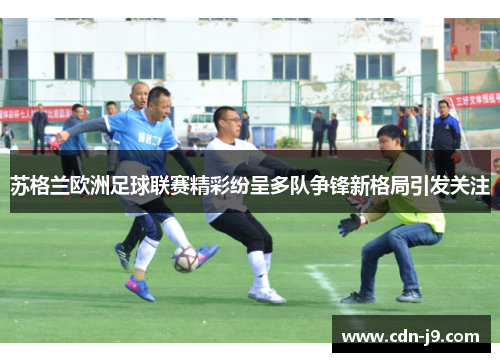苏格兰欧洲足球联赛精彩纷呈多队争锋新格局引发关注