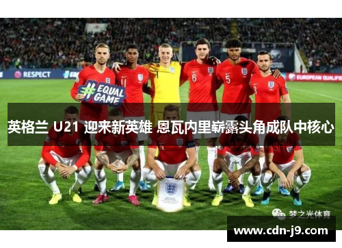 英格兰 U21 迎来新英雄 恩瓦内里崭露头角成队中核心 英格兰 U21 迎来新英雄 恩瓦内里崭露头角成队中核心