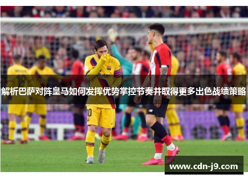 解析巴萨对阵皇马如何发挥优势掌控节奏并取得更多出色战绩策略 解析巴萨对阵皇马如何发挥优势掌控节奏并取得更多出色战绩策略
