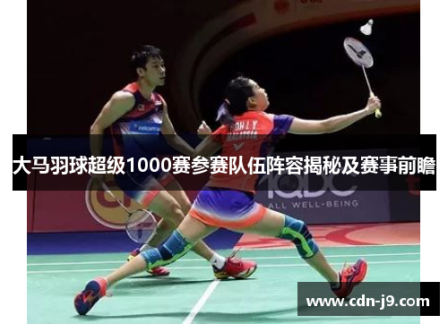 大马羽球超级1000赛参赛队伍阵容揭秘及赛事前瞻