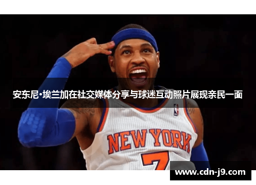 安东尼·埃兰加在社交媒体分享与球迷互动照片展现亲民一面