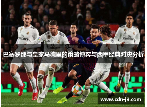 巴塞罗那与皇家马德里的策略博弈与西甲经典对决分析 巴塞罗那与皇家马德里的策略博弈与西甲经典对决分析