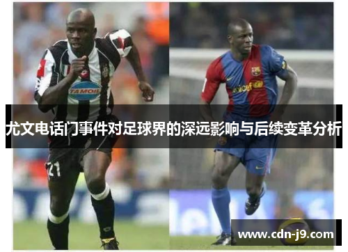 尤文电话门事件对足球界的深远影响与后续变革分析 尤文电话门事件对足球界的深远影响与后续变革分析