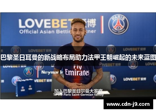 巴黎圣日耳曼的新战略布局助力法甲王朝崛起的未来蓝图