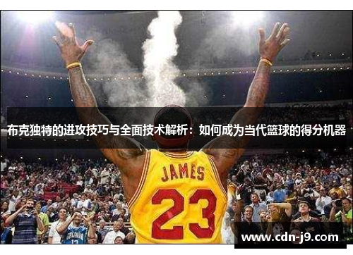 布克独特的进攻技巧与全面技术解析:如何成为当代篮球的得分机器 布克独特的进攻技巧与全面技术解析:如何成为当代篮球的得分机器