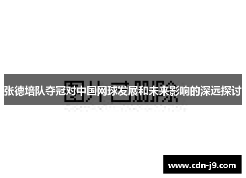 张德培队夺冠对中国网球发展和未来影响的深远探讨 张德培队夺冠对中国网球发展和未来影响的深远探讨