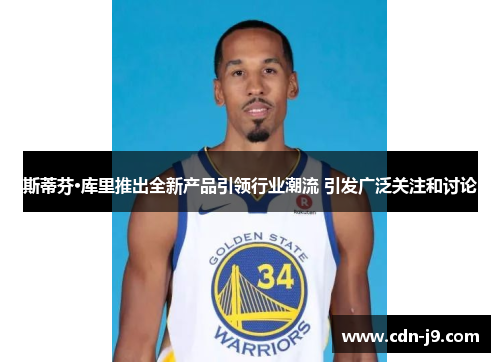 斯蒂芬·库里推出全新产品引领行业潮流 引发广泛关注和讨论