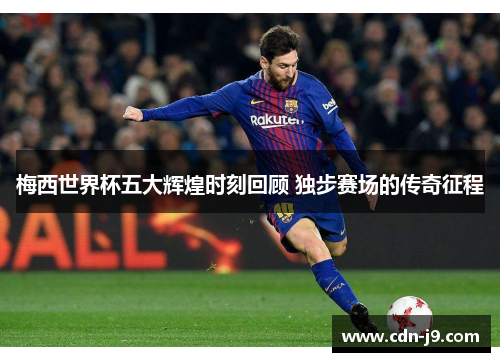 梅西世界杯五大辉煌时刻回顾 独步赛场的传奇征程 梅西世界杯五大辉煌时刻回顾 独步赛场的传奇征程