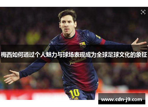 梅西如何通过个人魅力与球场表现成为全球足球文化的象征 梅西如何通过个人魅力与球场表现成为全球足球文化的象征