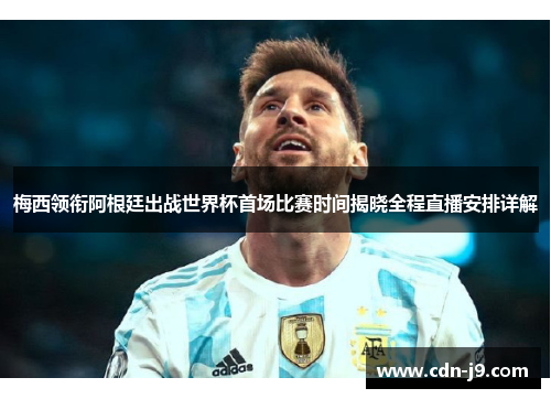梅西领衔阿根廷出战世界杯首场比赛时间揭晓全程直播安排详解