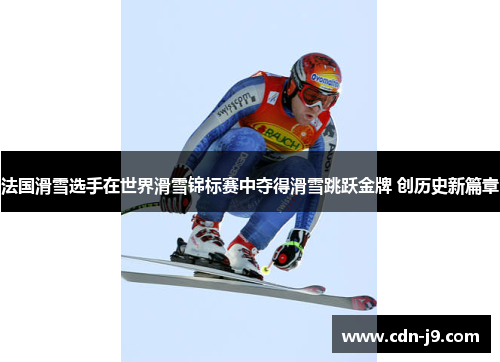 法国滑雪选手在世界滑雪锦标赛中夺得滑雪跳跃金牌 创历史新篇章 法国滑雪选手在世界滑雪锦标赛中夺得滑雪跳跃金牌 创历史新篇章
