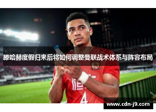 滕哈赫度假归来后将如何调整曼联战术体系与阵容布局