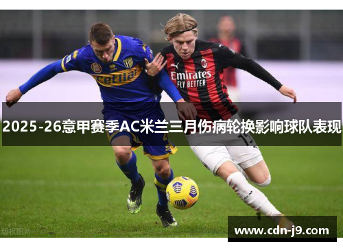 2025-26意甲赛季AC米兰三月伤病轮换影响球队表现 2025-26意甲赛季AC米兰三月伤病轮换影响球队表现