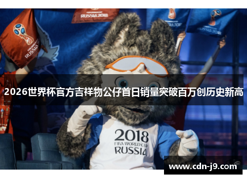 2026世界杯官方吉祥物公仔首日销量突破百万创历史新高 2026世界杯官方吉祥物公仔首日销量突破百万创历史新高