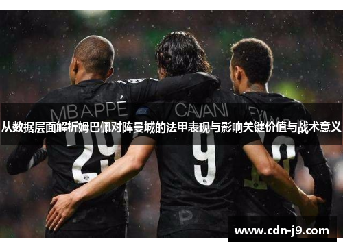 从数据层面解析姆巴佩对阵曼城的法甲表现与影响关键价值与战术意义 从数据层面解析姆巴佩对阵曼城的法甲表现与影响关键价值与战术意义