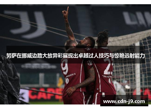 努萨在挪威边路大放异彩展现出卓越过人技巧与惊艳远射能力 努萨在挪威边路大放异彩展现出卓越过人技巧与惊艳远射能力
