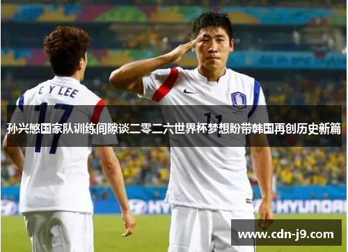 孙兴慜国家队训练间隙谈二零二六世界杯梦想盼带韩国再创历史新篇 孙兴慜国家队训练间隙谈二零二六世界杯梦想盼带韩国再创历史新篇
