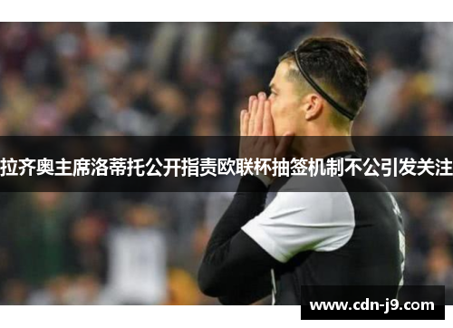 拉齐奥主席洛蒂托公开指责欧联杯抽签机制不公引发关注