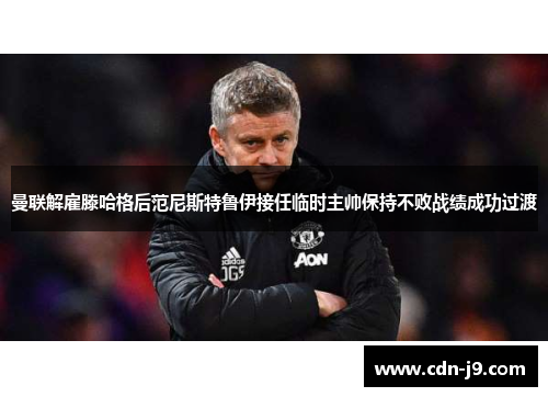 曼联解雇滕哈格后范尼斯特鲁伊接任临时主帅保持不败战绩成功过渡 曼联解雇滕哈格后范尼斯特鲁伊接任临时主帅保持不败战绩成功过渡