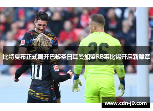 比特夏布正式离开巴黎圣日耳曼加盟RB莱比锡开启新篇章