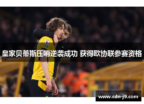 皇家贝蒂斯压哨逆袭成功 获得欧协联参赛资格