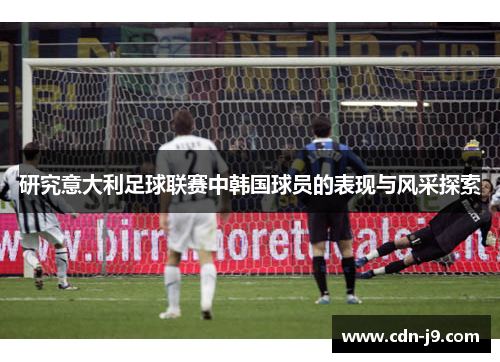研究意大利足球联赛中韩国球员的表现与风采探索 研究意大利足球联赛中韩国球员的表现与风采探索
