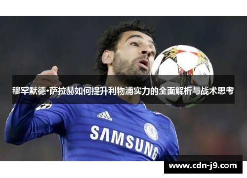 穆罕默德·萨拉赫如何提升利物浦实力的全面解析与战术思考 穆罕默德·萨拉赫如何提升利物浦实力的全面解析与战术思考