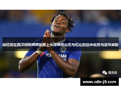 绍切克在西汉姆联频频后插上头球展现出无与伦比的空中优势与进攻威胁
