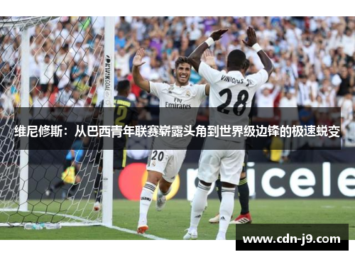 维尼修斯：从巴西青年联赛崭露头角到世界级边锋的极速蜕变