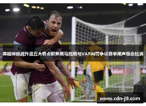 英超保级战升温五大看点聚焦黑马搅局与VAR判罚争议赛季尾声悬念拉满
