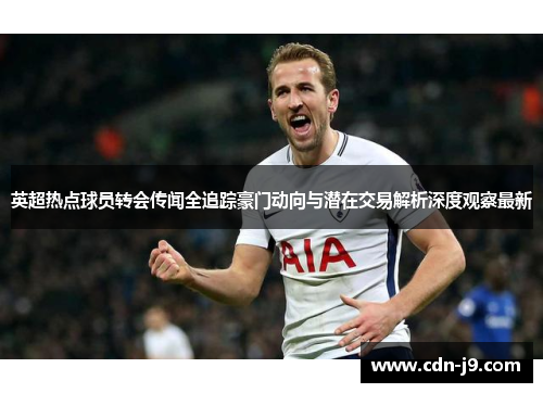 英超热点球员转会传闻全追踪豪门动向与潜在交易解析深度观察最新