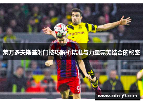 莱万多夫斯基射门技巧解析精准与力量完美结合的秘密